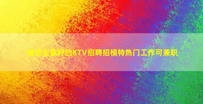 宿迁生意好的KTV招聘招模特热门工作可兼职