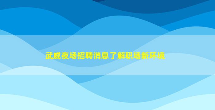 武威夜场招聘消息了解职场新环境